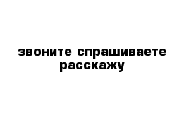 звоните спрашиваете расскажу